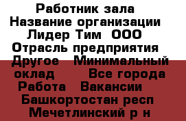 Работник зала › Название организации ­ Лидер Тим, ООО › Отрасль предприятия ­ Другое › Минимальный оклад ­ 1 - Все города Работа » Вакансии   . Башкортостан респ.,Мечетлинский р-н